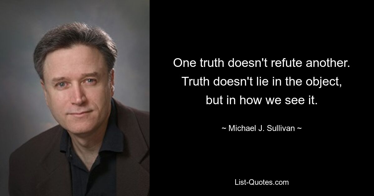 One truth doesn't refute another. Truth doesn't lie in the object, but in how we see it. — © Michael J. Sullivan