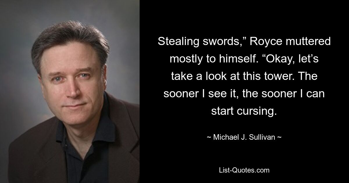 Stealing swords,” Royce muttered mostly to himself. “Okay, let’s take a look at this tower. The sooner I see it, the sooner I can start cursing. — © Michael J. Sullivan