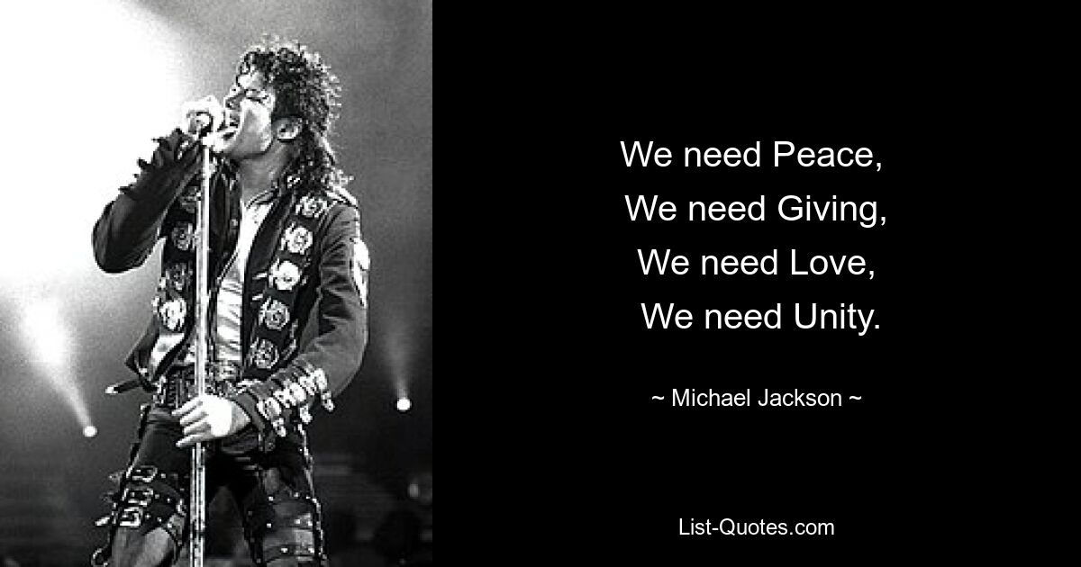 We need Peace, 
 We need Giving, 
 We need Love, 
 We need Unity. — © Michael Jackson