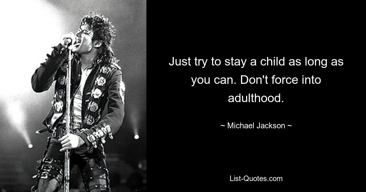 Just try to stay a child as long as you can. Don't force into adulthood. — © Michael Jackson