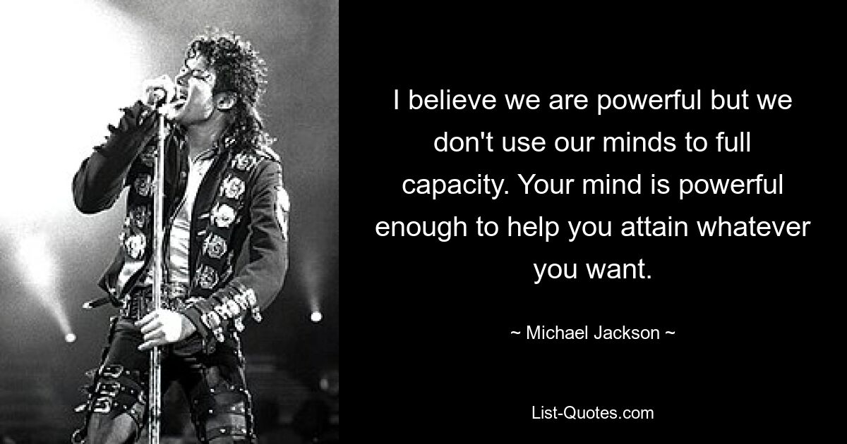 I believe we are powerful but we don't use our minds to full capacity. Your mind is powerful enough to help you attain whatever you want. — © Michael Jackson