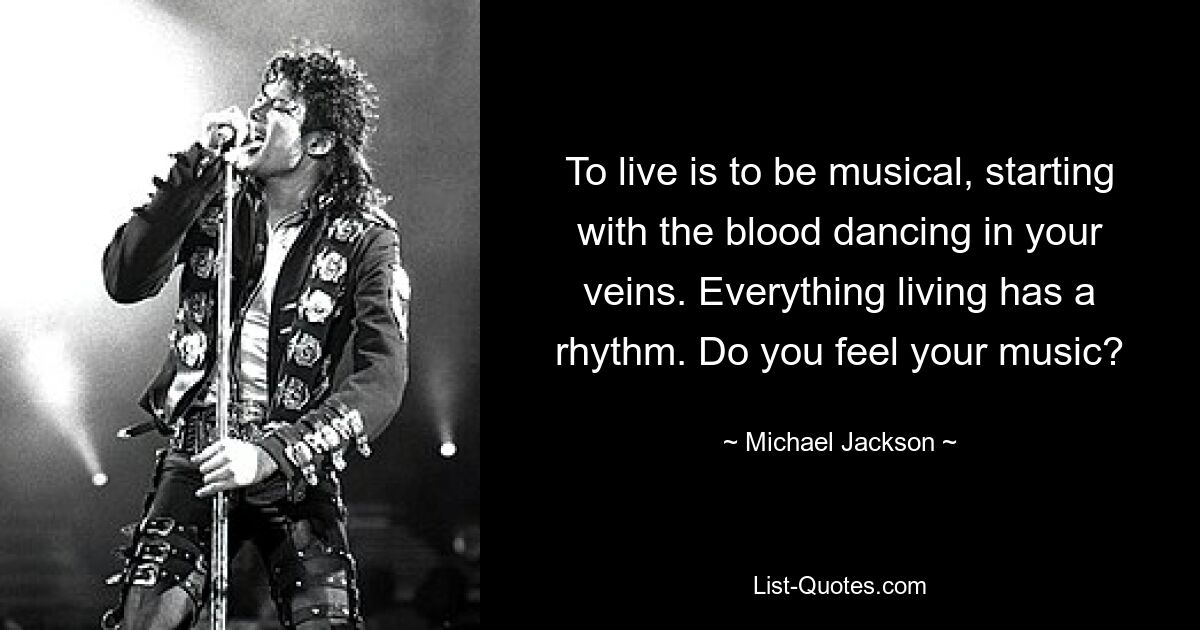 To live is to be musical, starting with the blood dancing in your veins. Everything living has a rhythm. Do you feel your music? — © Michael Jackson