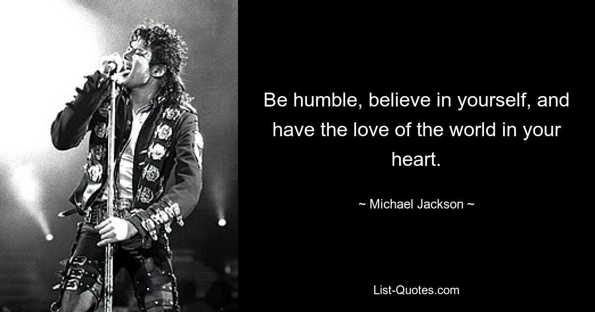 Be humble, believe in yourself, and have the love of the world in your heart. — © Michael Jackson