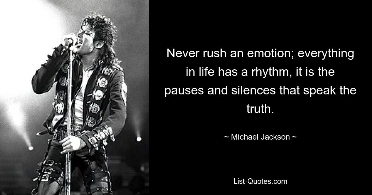 Never rush an emotion; everything in life has a rhythm, it is the pauses and silences that speak the truth. — © Michael Jackson