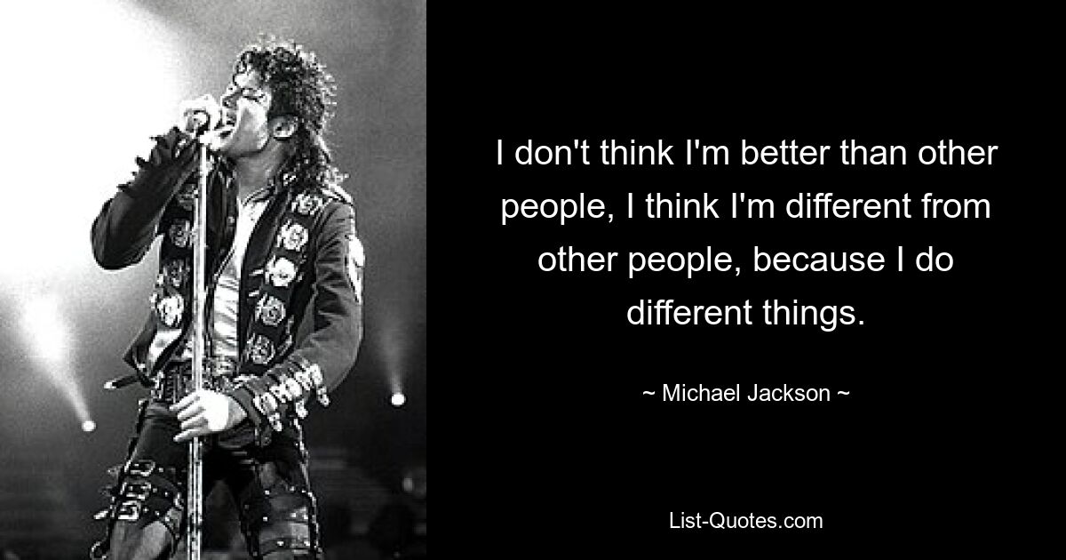 I don't think I'm better than other people, I think I'm different from other people, because I do different things. — © Michael Jackson