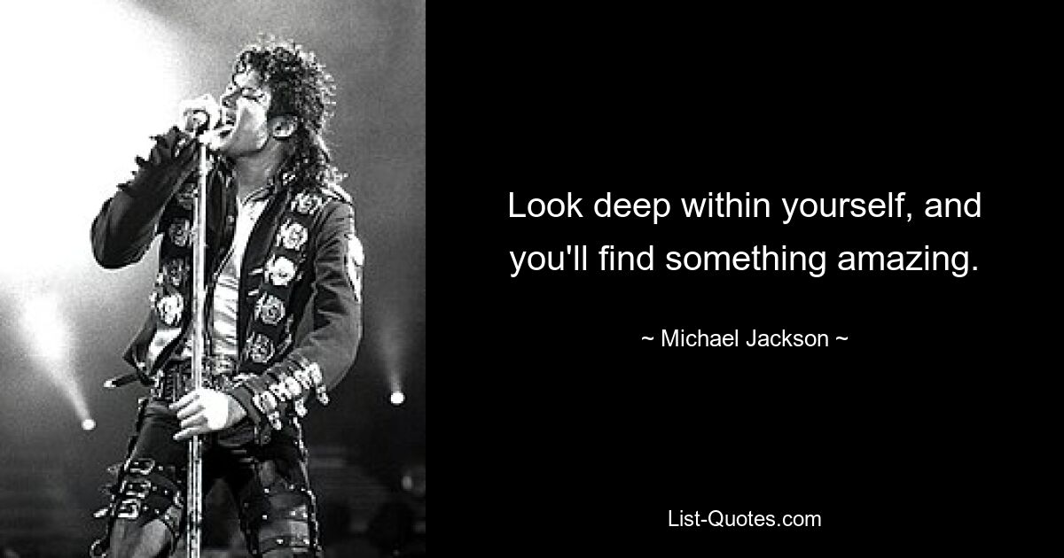 Look deep within yourself, and you'll find something amazing. — © Michael Jackson