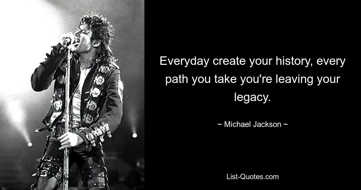 Everyday create your history, every path you take you're leaving your legacy. — © Michael Jackson