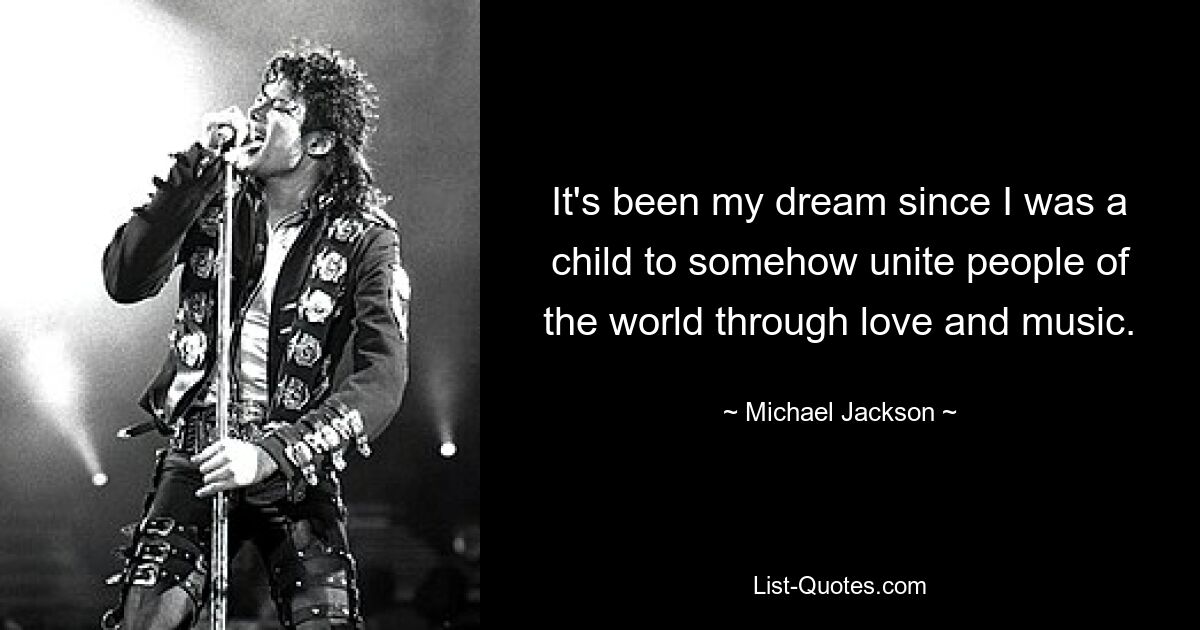 It's been my dream since I was a child to somehow unite people of the world through love and music. — © Michael Jackson