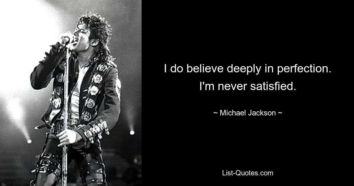 I do believe deeply in perfection. I'm never satisfied. — © Michael Jackson