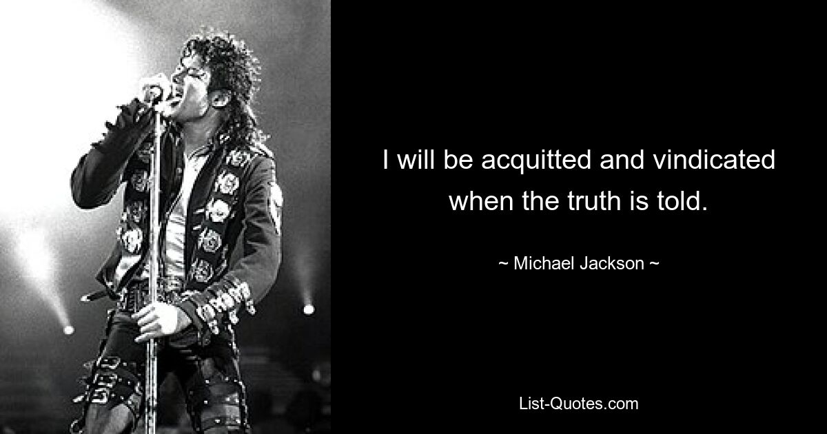 I will be acquitted and vindicated when the truth is told. — © Michael Jackson