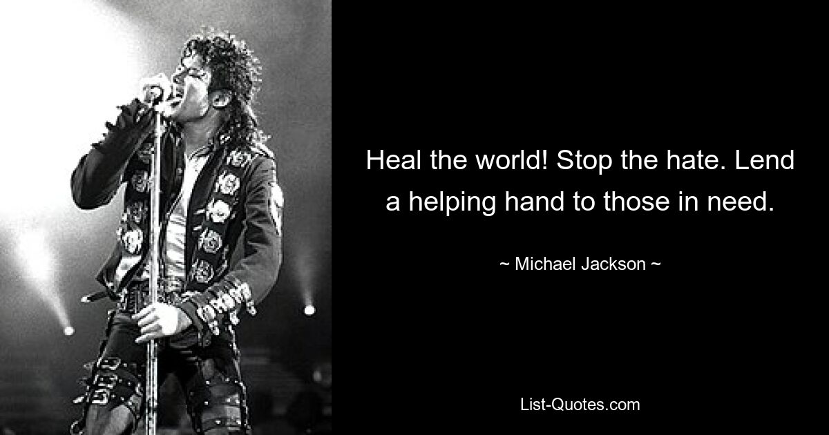 Heal the world! Stop the hate. Lend a helping hand to those in need. — © Michael Jackson