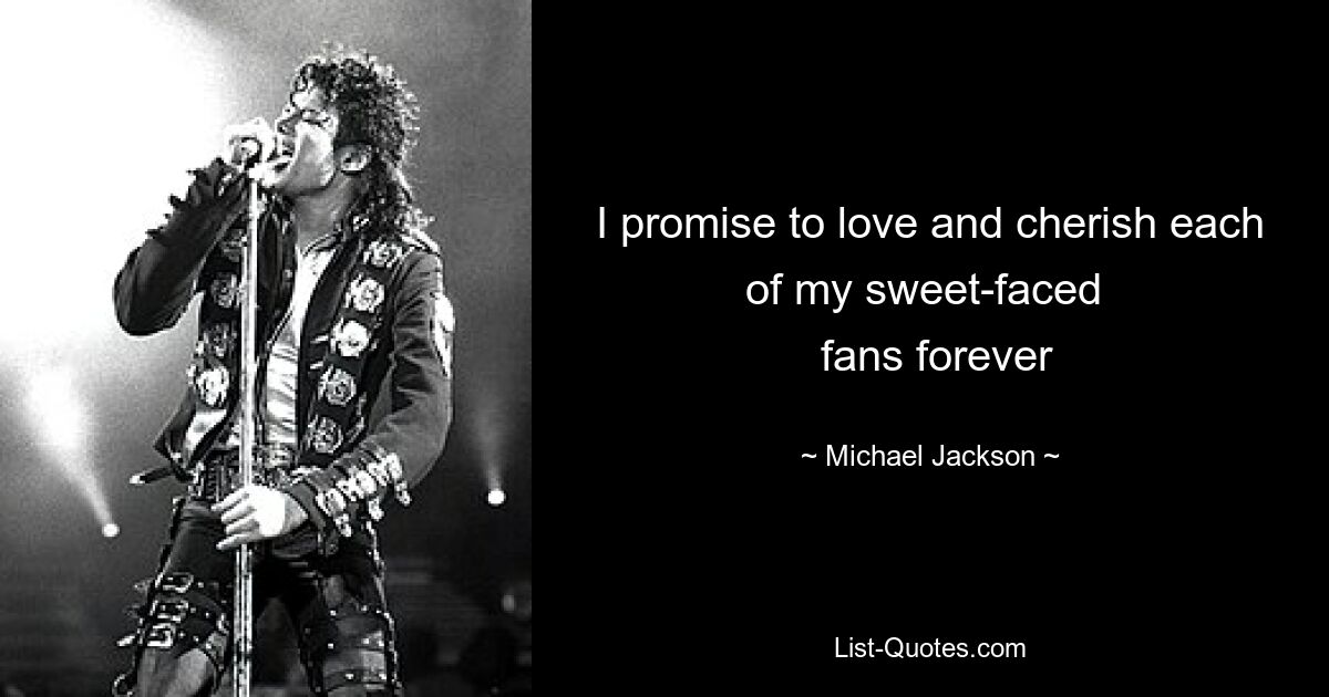 I promise to love and cherish each of my sweet-faced 
 fans forever — © Michael Jackson