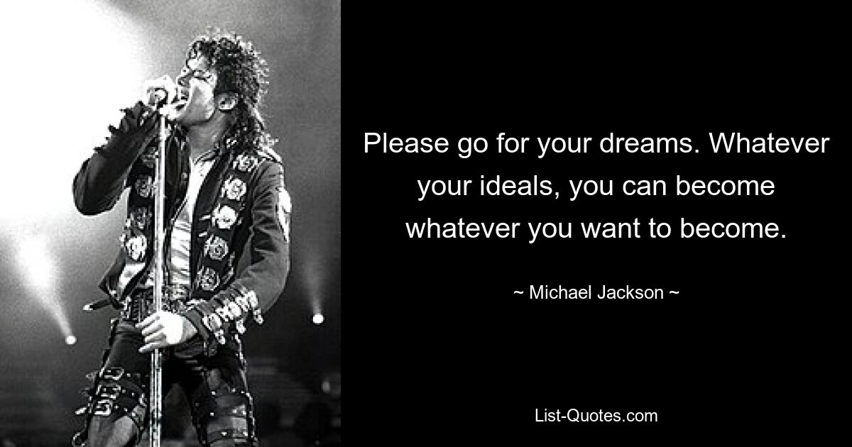 Please go for your dreams. Whatever your ideals, you can become whatever you want to become. — © Michael Jackson