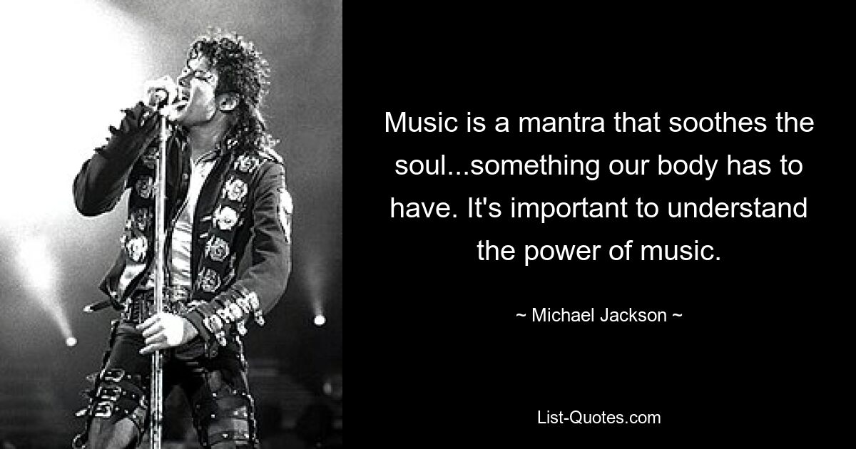 Music is a mantra that soothes the soul...something our body has to have. It's important to understand the power of music. — © Michael Jackson