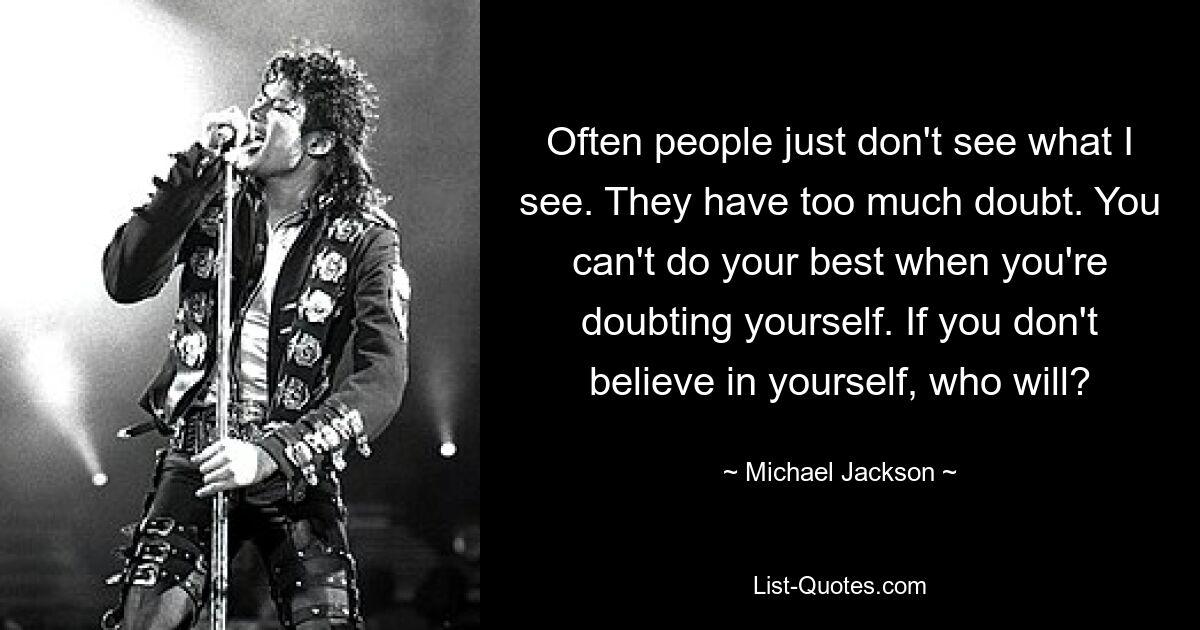 Often people just don't see what I see. They have too much doubt. You can't do your best when you're doubting yourself. If you don't believe in yourself, who will? — © Michael Jackson