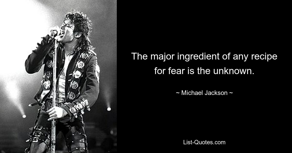 The major ingredient of any recipe for fear is the unknown. — © Michael Jackson