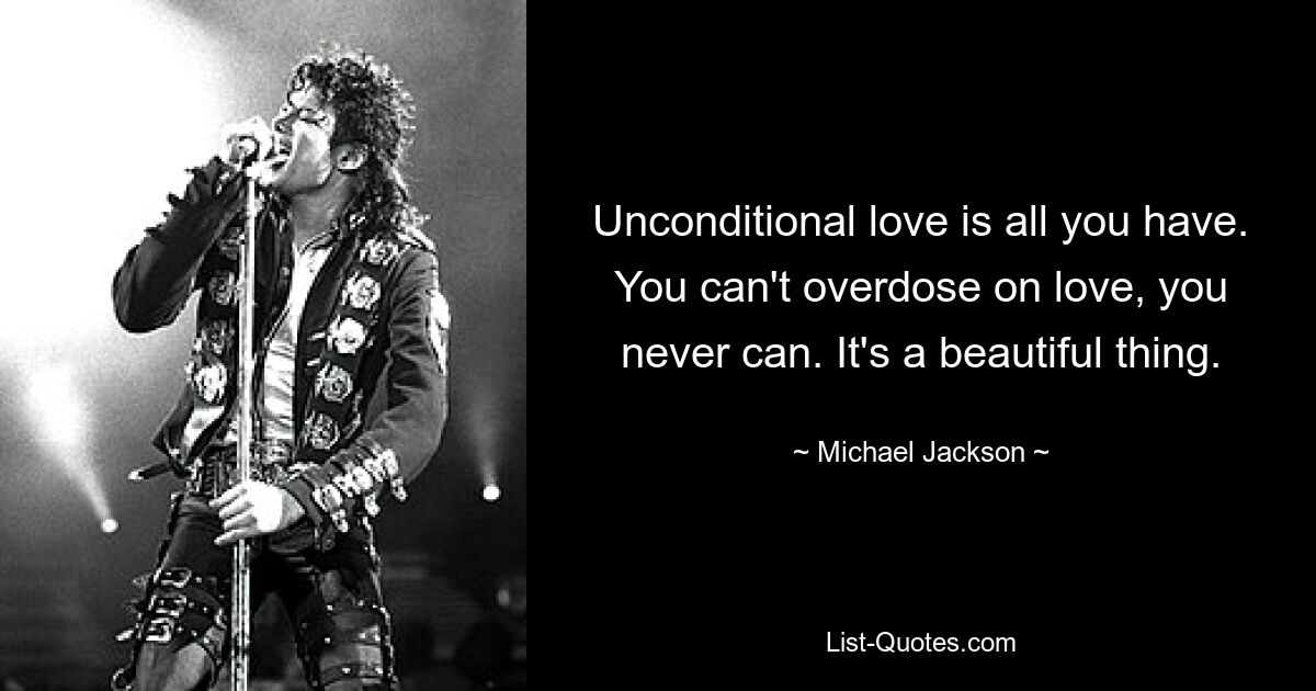 Unconditional love is all you have. You can't overdose on love, you never can. It's a beautiful thing. — © Michael Jackson