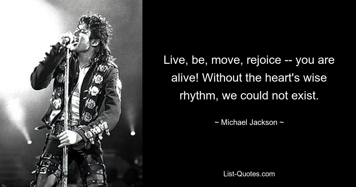 Live, be, move, rejoice -- you are alive! Without the heart's wise rhythm, we could not exist. — © Michael Jackson