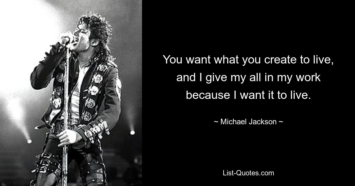 You want what you create to live, and I give my all in my work because I want it to live. — © Michael Jackson