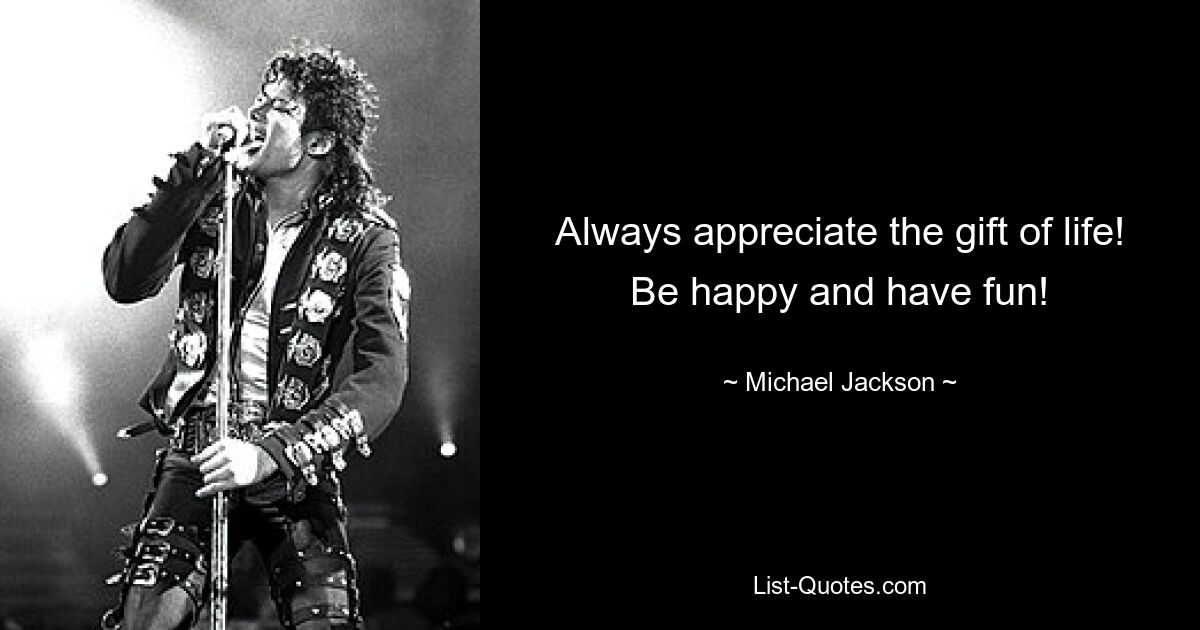 Always appreciate the gift of life! Be happy and have fun! — © Michael Jackson