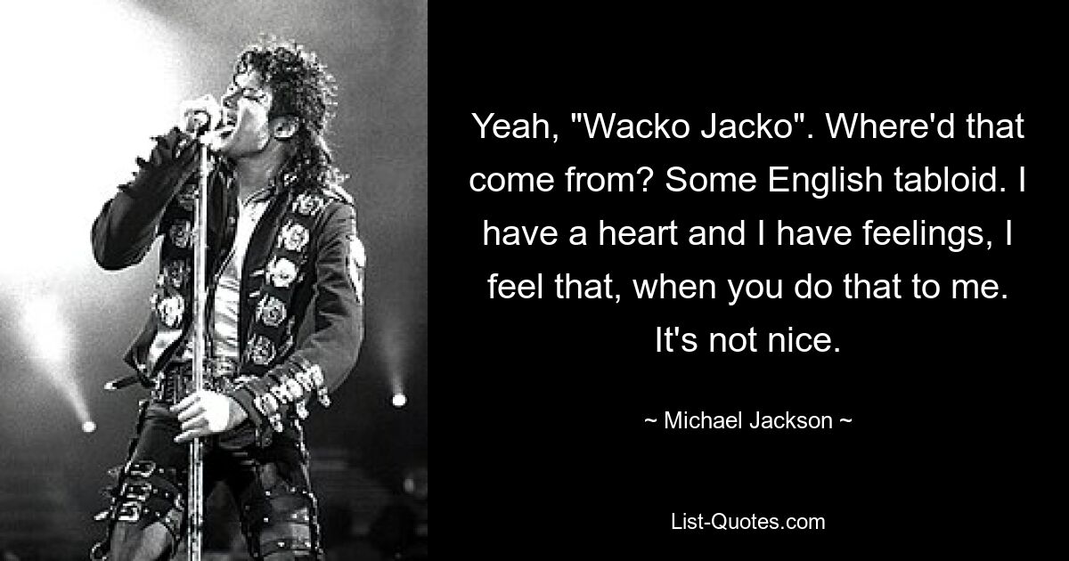 Yeah, "Wacko Jacko". Where'd that come from? Some English tabloid. I have a heart and I have feelings, I feel that, when you do that to me. It's not nice. — © Michael Jackson