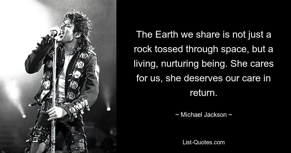 The Earth we share is not just a rock tossed through space, but a living, nurturing being. She cares for us, she deserves our care in return. — © Michael Jackson