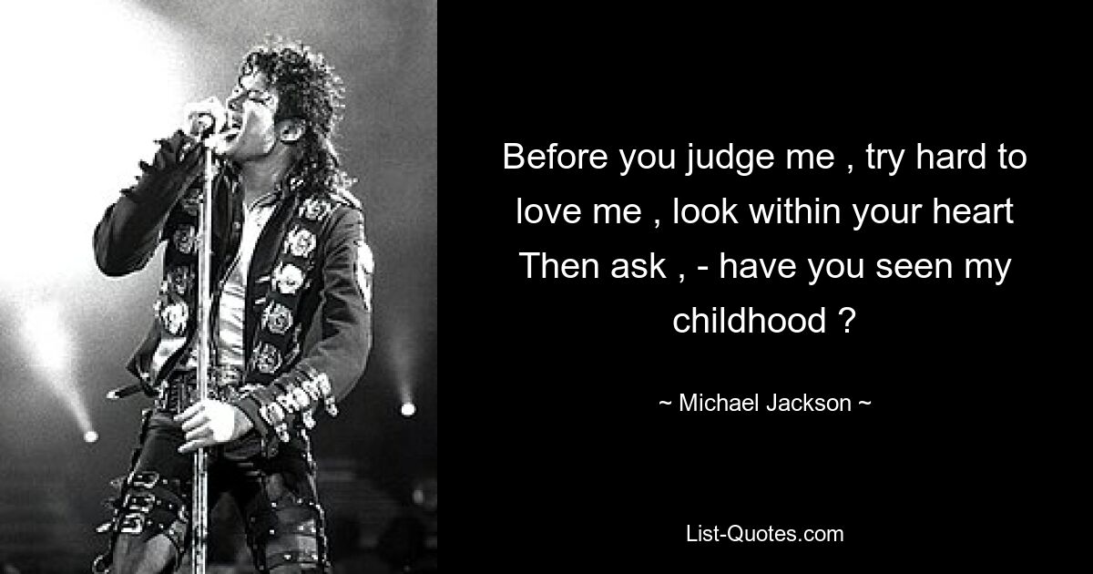 Before you judge me , try hard to love me , look within your heart Then ask , - have you seen my childhood ? — © Michael Jackson