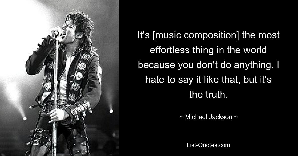 It's [music composition] the most effortless thing in the world because you don't do anything. I hate to say it like that, but it's the truth. — © Michael Jackson