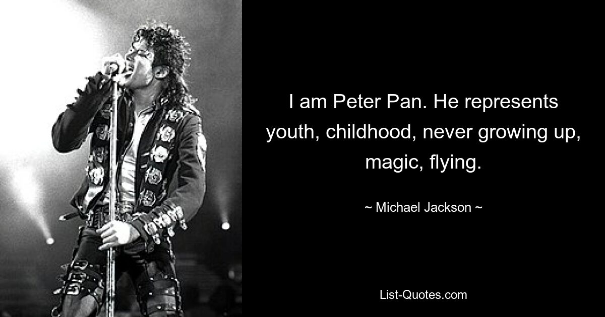 I am Peter Pan. He represents youth, childhood, never growing up, magic, flying. — © Michael Jackson