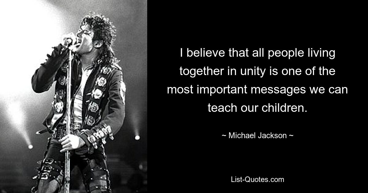 I believe that all people living together in unity is one of the most important messages we can teach our children. — © Michael Jackson