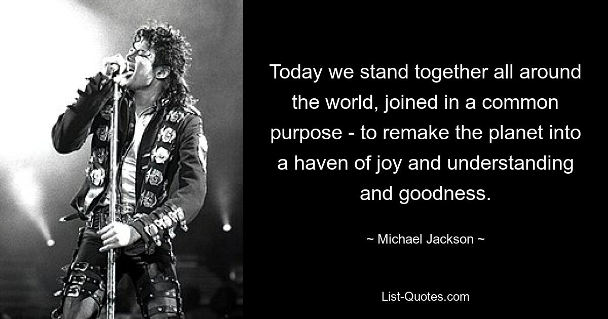 Today we stand together all around the world, joined in a common purpose - to remake the planet into a haven of joy and understanding and goodness. — © Michael Jackson