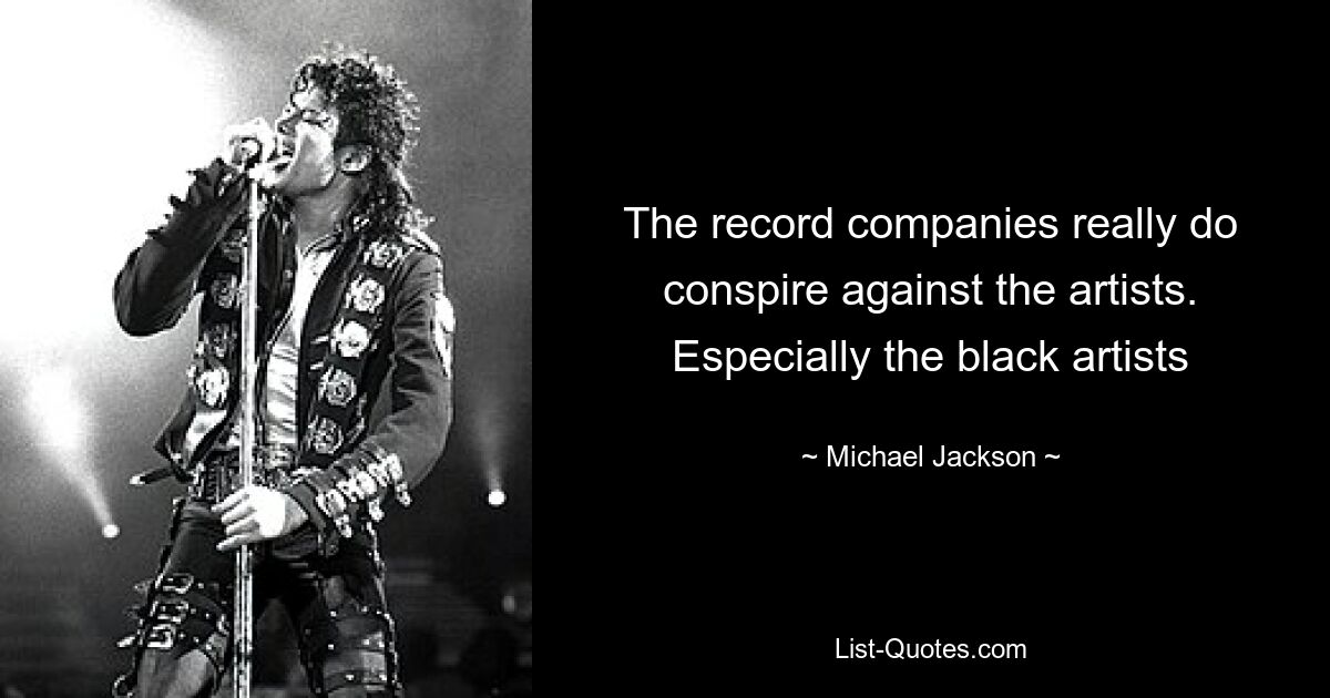 The record companies really do conspire against the artists. Especially the black artists — © Michael Jackson