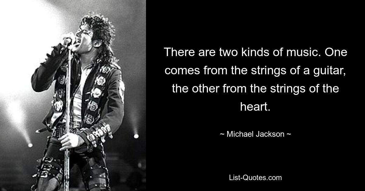 There are two kinds of music. One comes from the strings of a guitar, the other from the strings of the heart. — © Michael Jackson