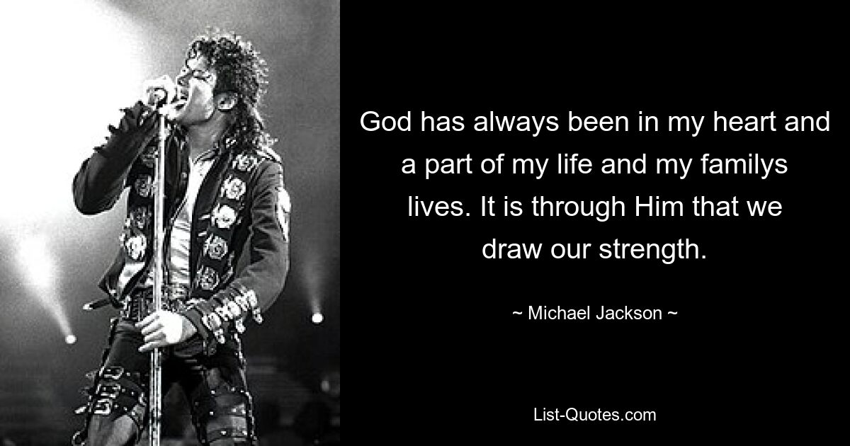 God has always been in my heart and a part of my life and my familys lives. It is through Him that we draw our strength. — © Michael Jackson