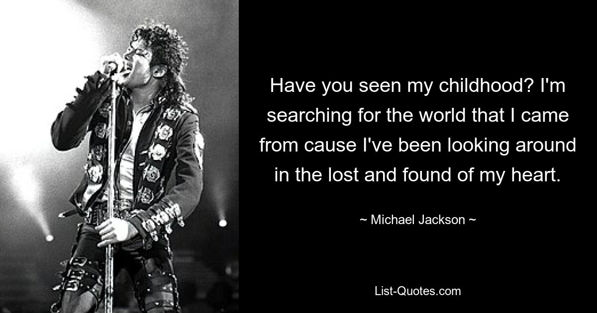 Have you seen my childhood? I'm searching for the world that I came from cause I've been looking around in the lost and found of my heart. — © Michael Jackson