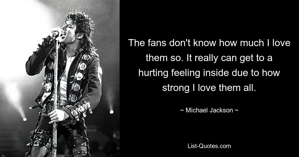 The fans don't know how much I love them so. It really can get to a hurting feeling inside due to how strong I love them all. — © Michael Jackson