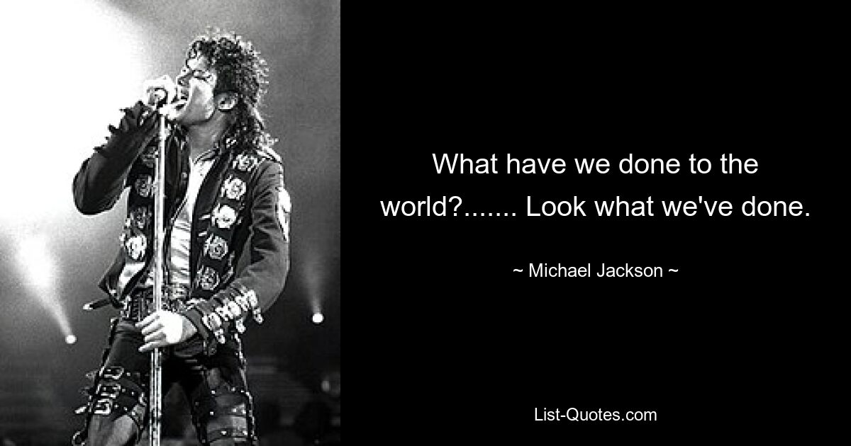 What have we done to the world?....... Look what we've done. — © Michael Jackson