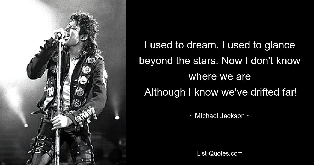 I used to dream. I used to glance beyond the stars. Now I don't know where we are
 Although I know we've drifted far! — © Michael Jackson