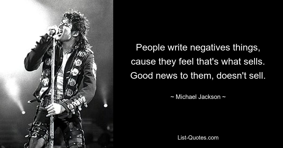 People write negatives things, cause they feel that's what sells. Good news to them, doesn't sell. — © Michael Jackson