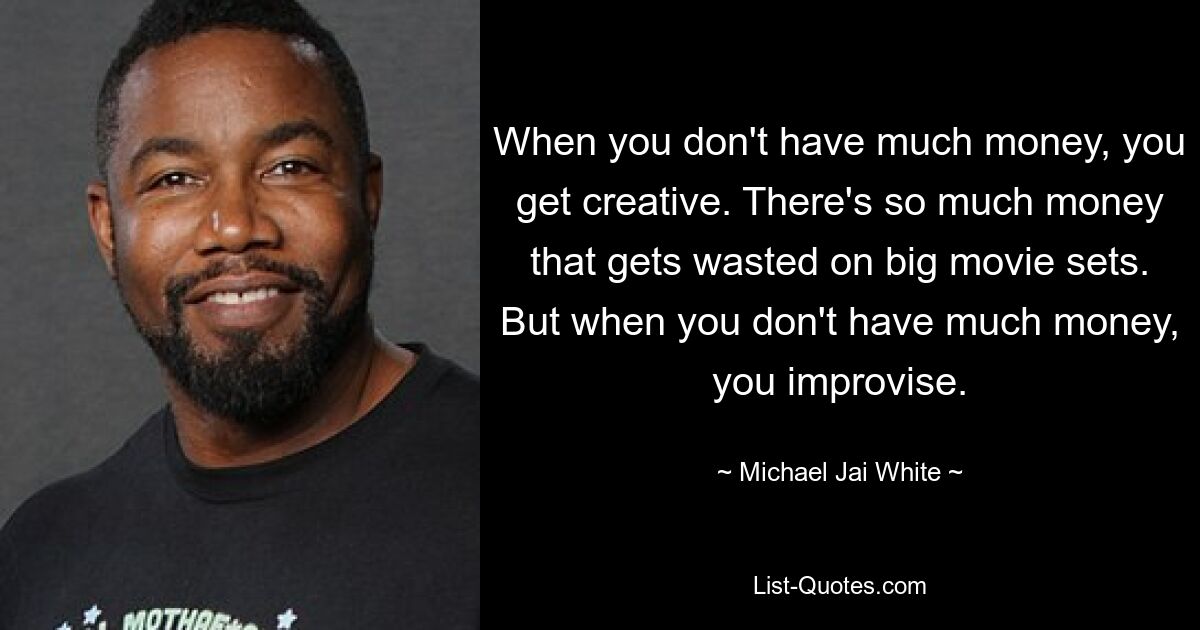 When you don't have much money, you get creative. There's so much money that gets wasted on big movie sets. But when you don't have much money, you improvise. — © Michael Jai White