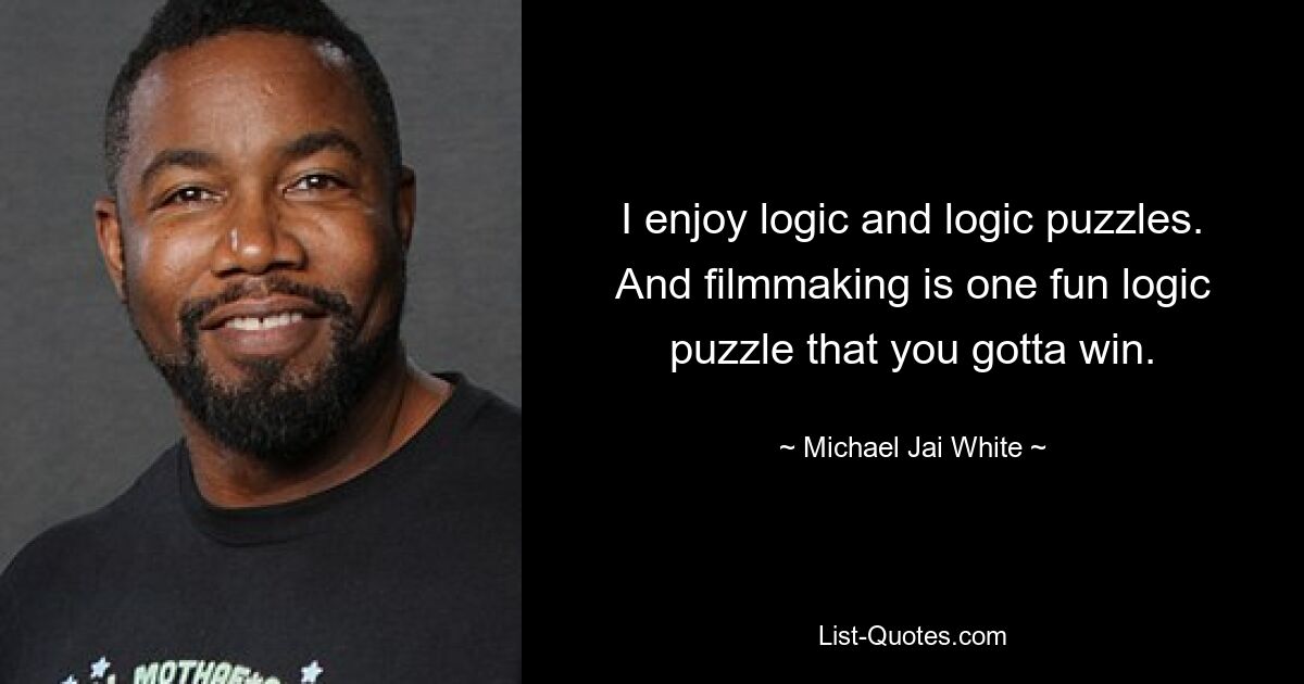 I enjoy logic and logic puzzles. And filmmaking is one fun logic puzzle that you gotta win. — © Michael Jai White