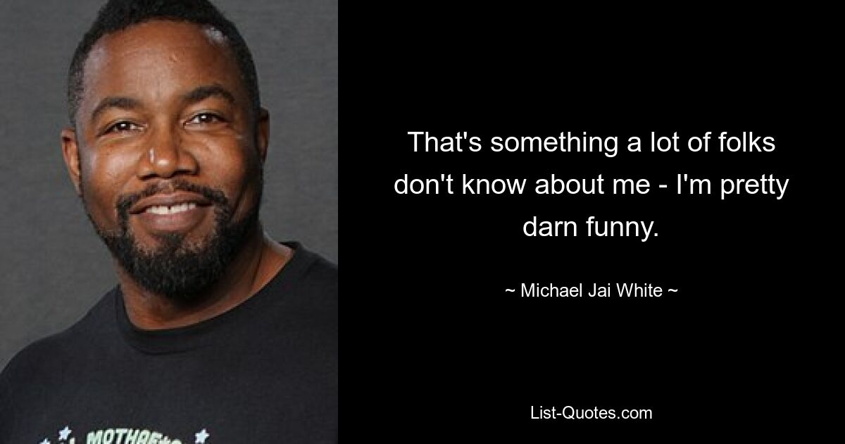 That's something a lot of folks don't know about me - I'm pretty darn funny. — © Michael Jai White