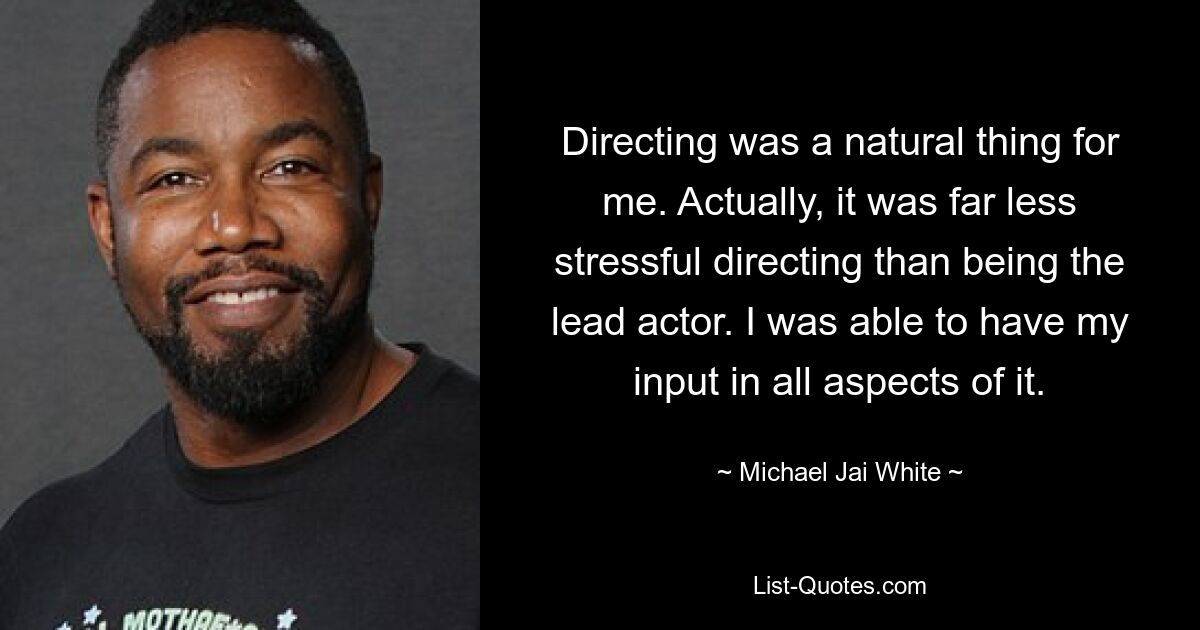 Directing was a natural thing for me. Actually, it was far less stressful directing than being the lead actor. I was able to have my input in all aspects of it. — © Michael Jai White