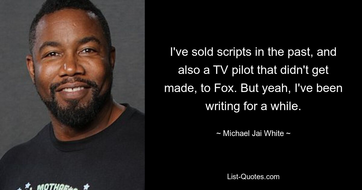 I've sold scripts in the past, and also a TV pilot that didn't get made, to Fox. But yeah, I've been writing for a while. — © Michael Jai White