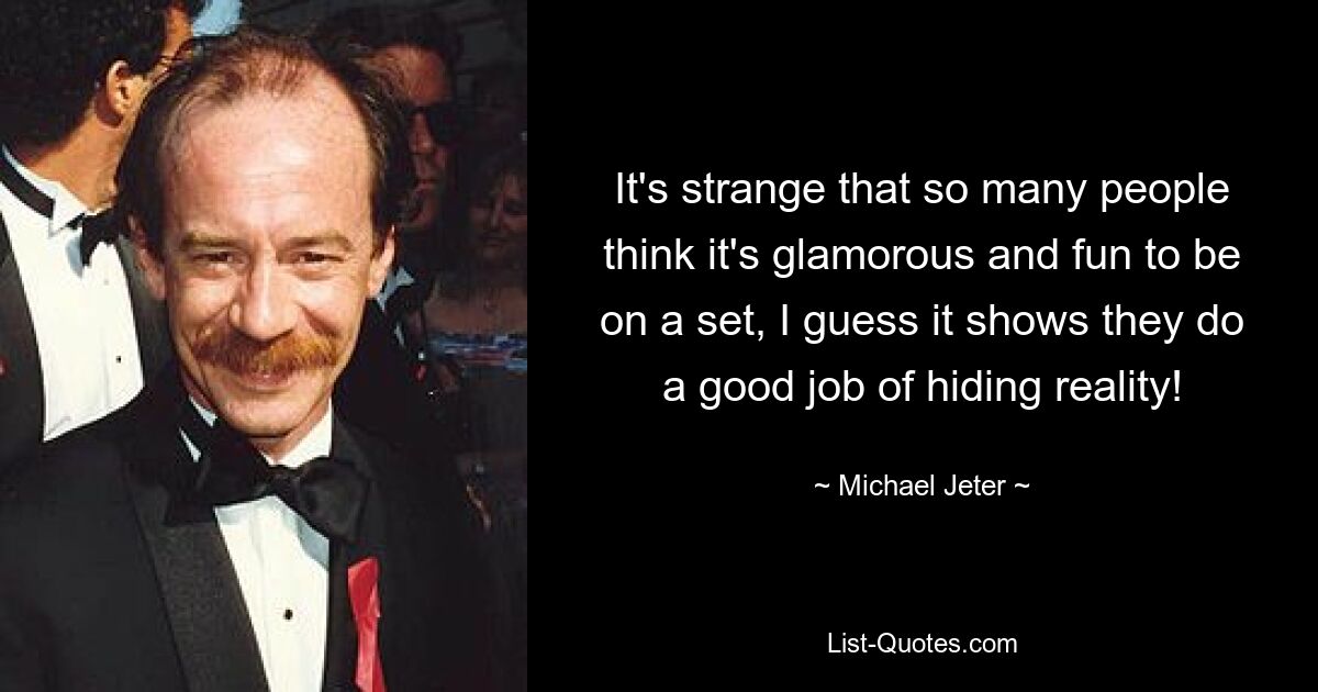 It's strange that so many people think it's glamorous and fun to be on a set, I guess it shows they do a good job of hiding reality! — © Michael Jeter