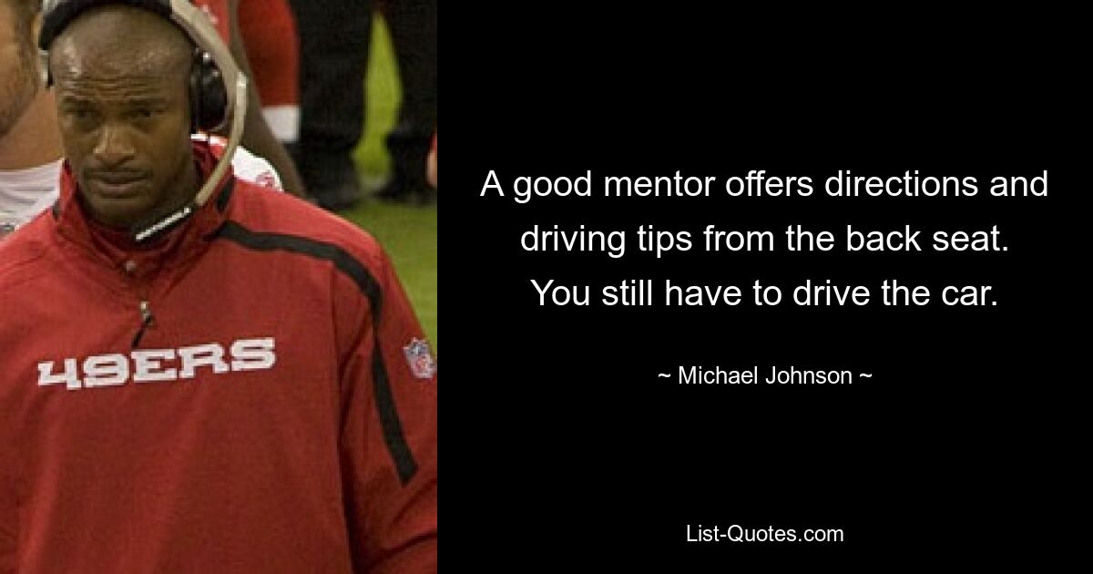 A good mentor offers directions and driving tips from the back seat. You still have to drive the car. — © Michael Johnson