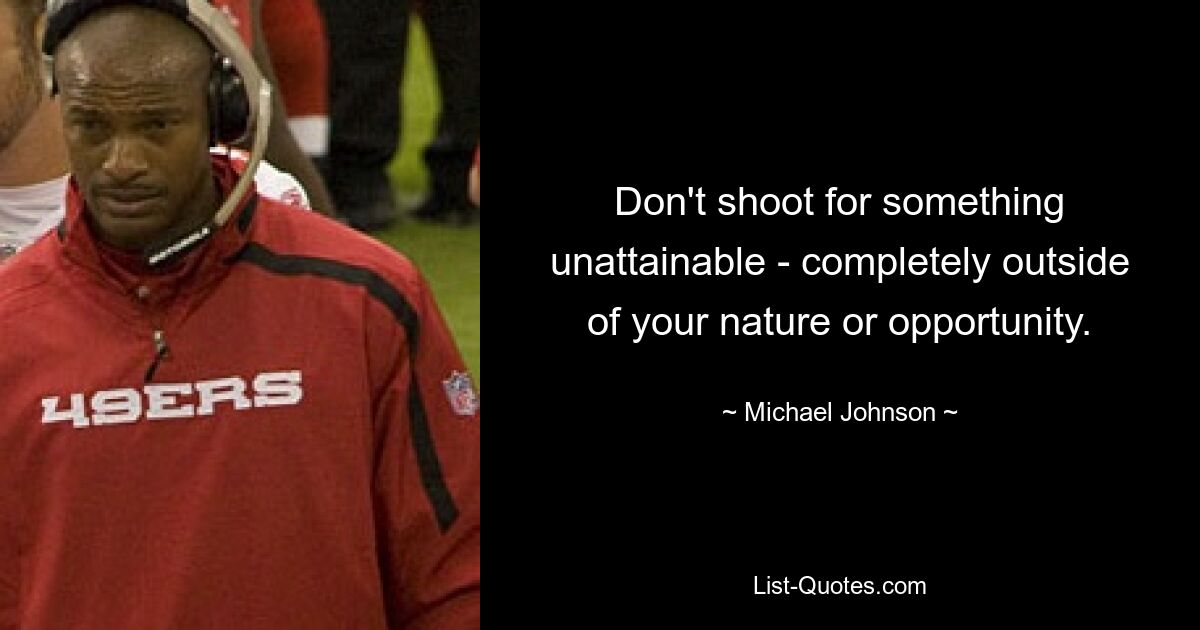 Don't shoot for something unattainable - completely outside of your nature or opportunity. — © Michael Johnson