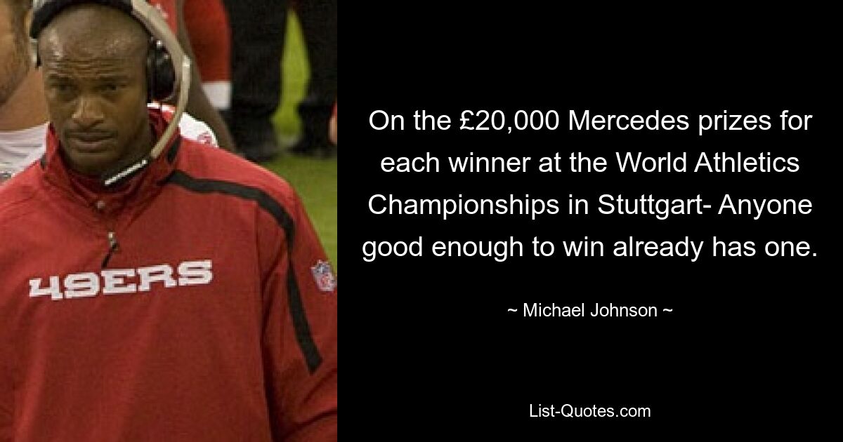 On the £20,000 Mercedes prizes for each winner at the World Athletics Championships in Stuttgart- Anyone good enough to win already has one. — © Michael Johnson