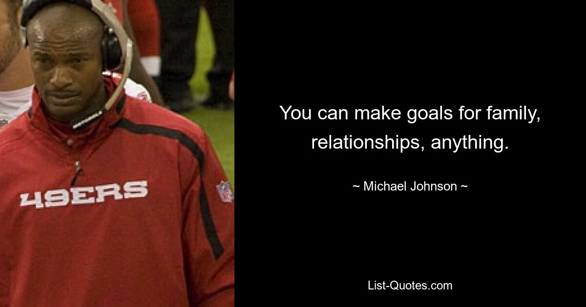 You can make goals for family, relationships, anything. — © Michael Johnson