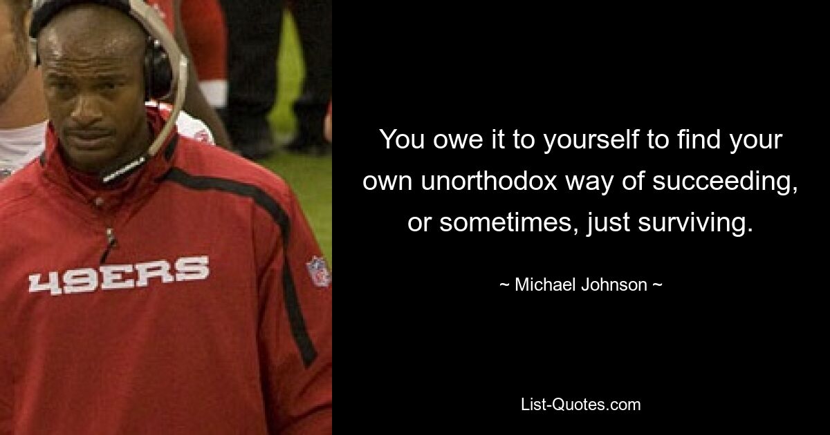 You owe it to yourself to find your own unorthodox way of succeeding, or sometimes, just surviving. — © Michael Johnson